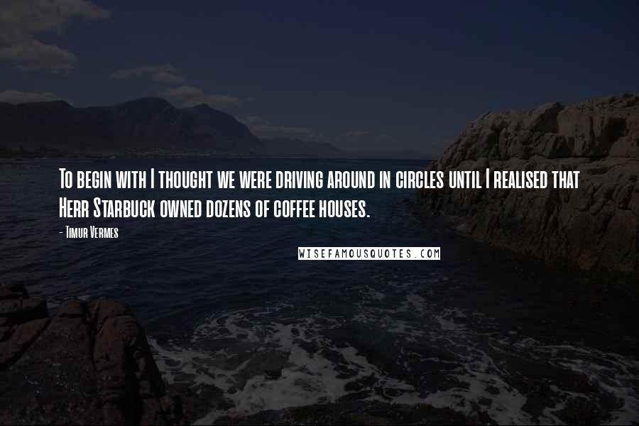 Timur Vermes Quotes: To begin with I thought we were driving around in circles until I realised that Herr Starbuck owned dozens of coffee houses.