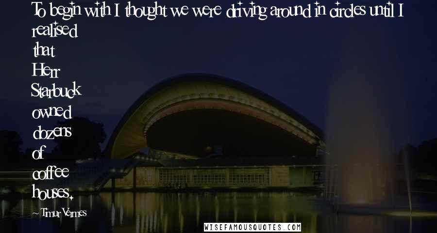 Timur Vermes Quotes: To begin with I thought we were driving around in circles until I realised that Herr Starbuck owned dozens of coffee houses.