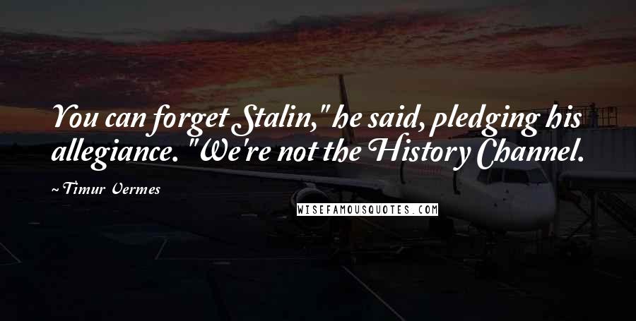 Timur Vermes Quotes: You can forget Stalin," he said, pledging his allegiance. "We're not the History Channel.