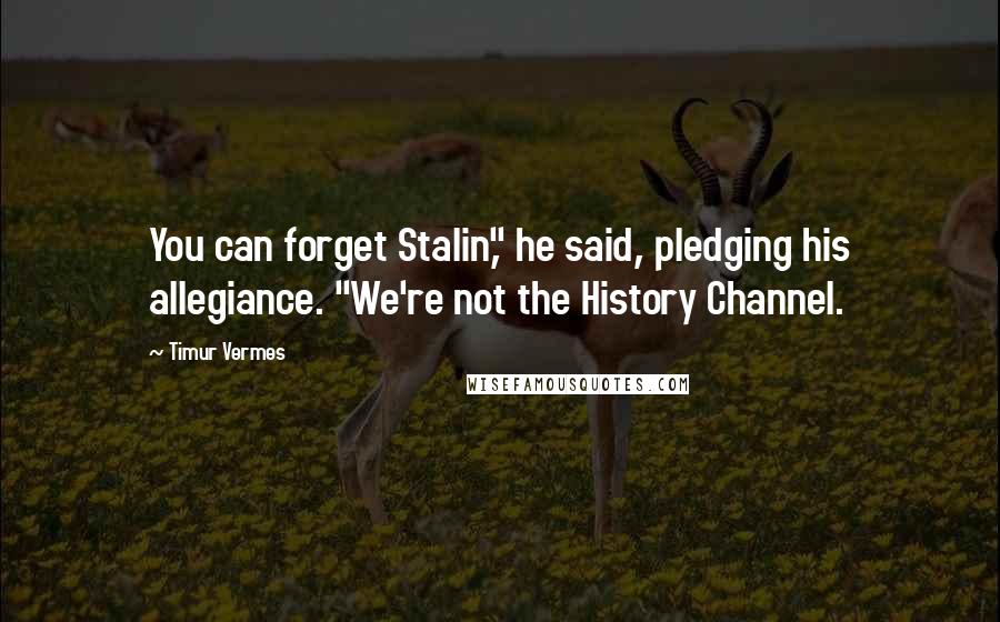 Timur Vermes Quotes: You can forget Stalin," he said, pledging his allegiance. "We're not the History Channel.