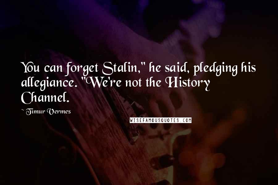 Timur Vermes Quotes: You can forget Stalin," he said, pledging his allegiance. "We're not the History Channel.