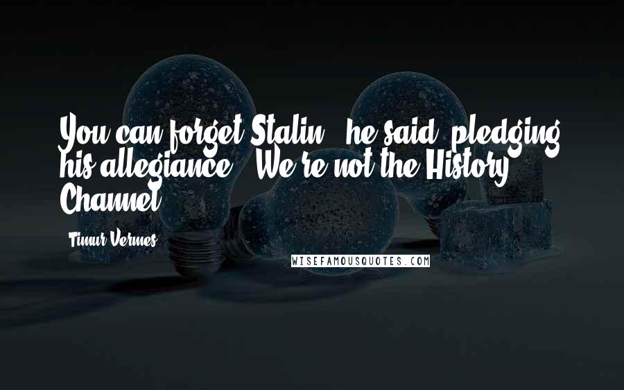Timur Vermes Quotes: You can forget Stalin," he said, pledging his allegiance. "We're not the History Channel.