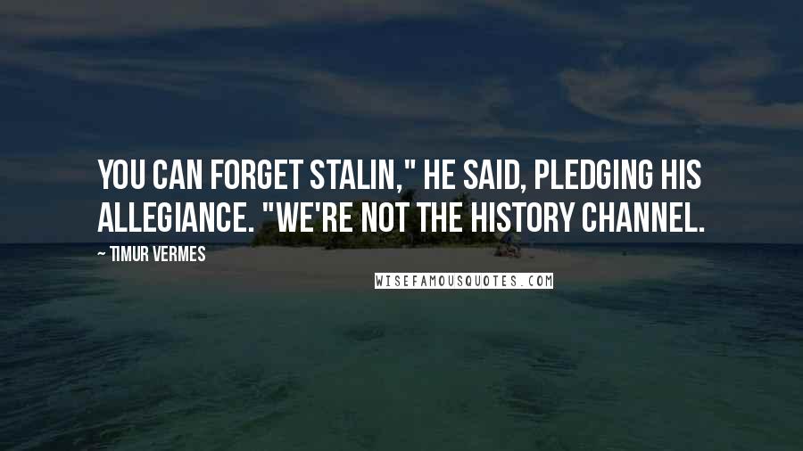 Timur Vermes Quotes: You can forget Stalin," he said, pledging his allegiance. "We're not the History Channel.