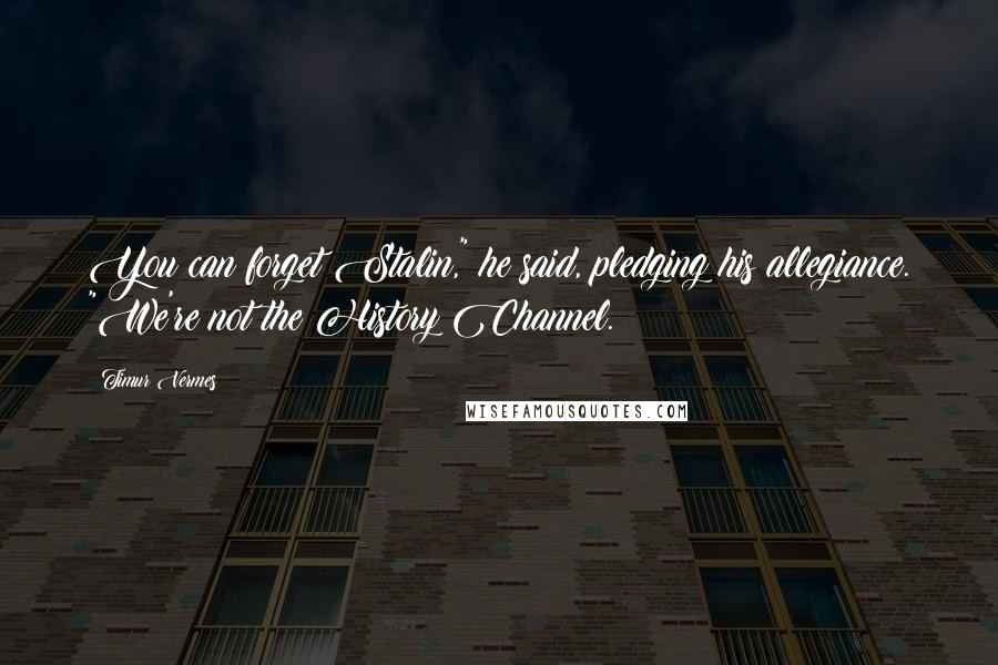 Timur Vermes Quotes: You can forget Stalin," he said, pledging his allegiance. "We're not the History Channel.