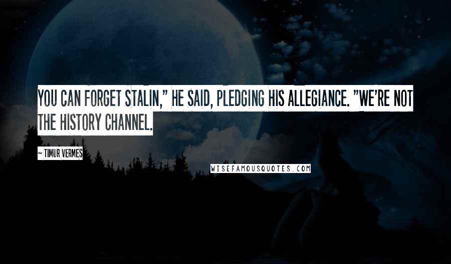 Timur Vermes Quotes: You can forget Stalin," he said, pledging his allegiance. "We're not the History Channel.