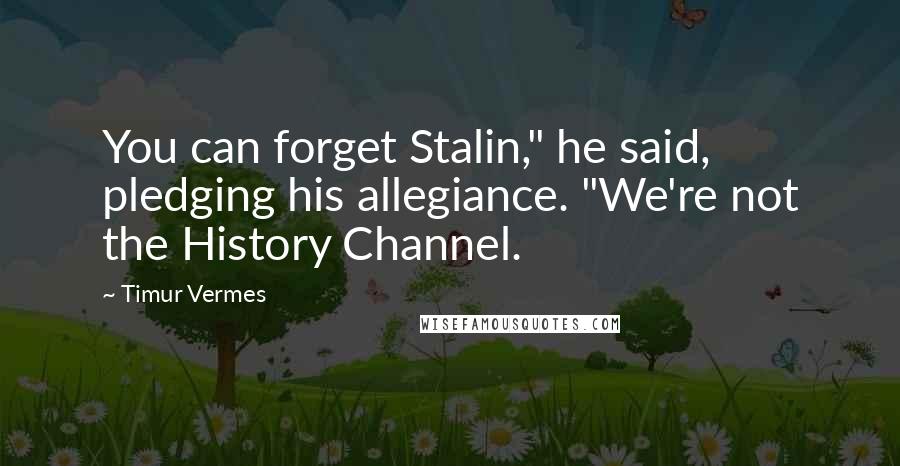 Timur Vermes Quotes: You can forget Stalin," he said, pledging his allegiance. "We're not the History Channel.