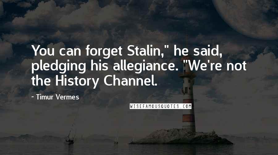 Timur Vermes Quotes: You can forget Stalin," he said, pledging his allegiance. "We're not the History Channel.