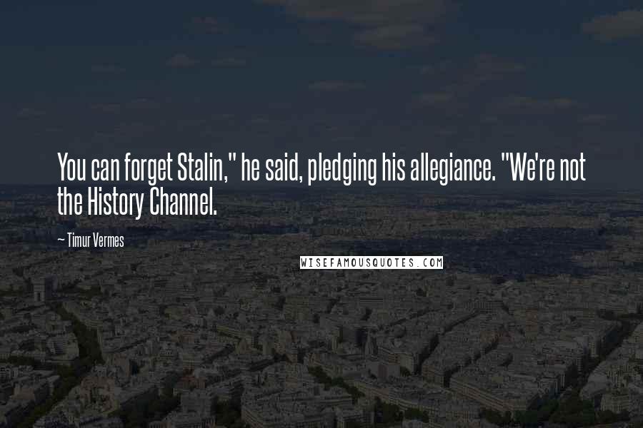 Timur Vermes Quotes: You can forget Stalin," he said, pledging his allegiance. "We're not the History Channel.