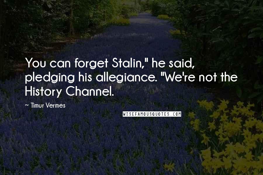 Timur Vermes Quotes: You can forget Stalin," he said, pledging his allegiance. "We're not the History Channel.