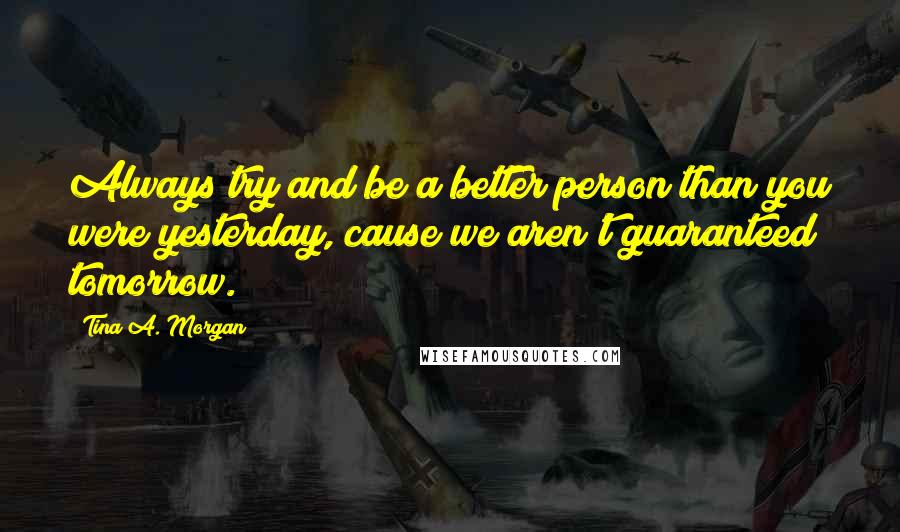 Tina A. Morgan Quotes: Always try and be a better person than you were yesterday, cause we aren't guaranteed tomorrow.