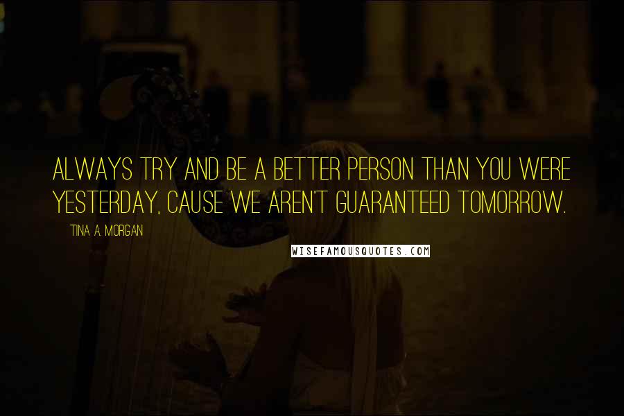 Tina A. Morgan Quotes: Always try and be a better person than you were yesterday, cause we aren't guaranteed tomorrow.