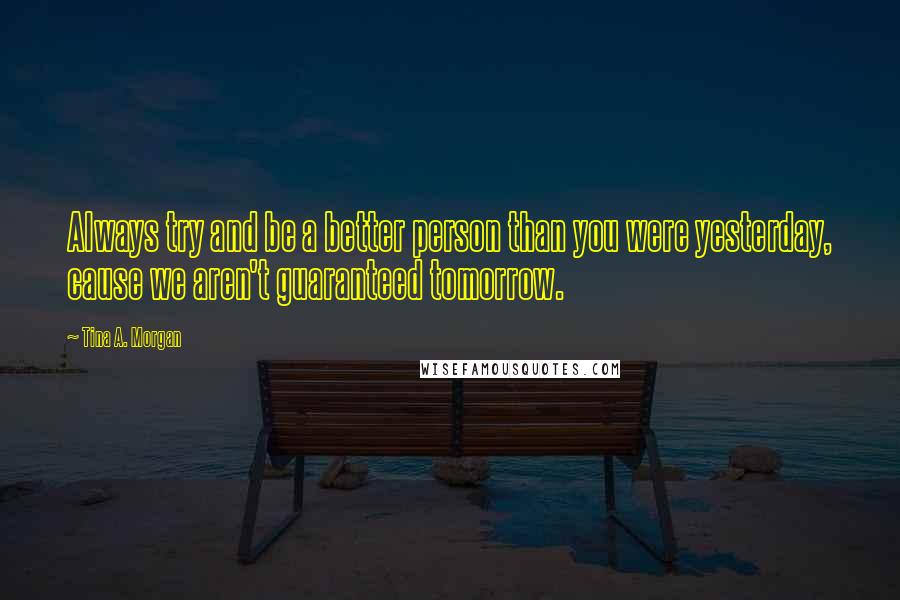 Tina A. Morgan Quotes: Always try and be a better person than you were yesterday, cause we aren't guaranteed tomorrow.