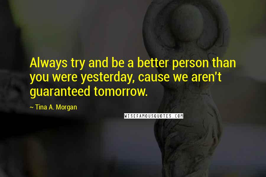 Tina A. Morgan Quotes: Always try and be a better person than you were yesterday, cause we aren't guaranteed tomorrow.