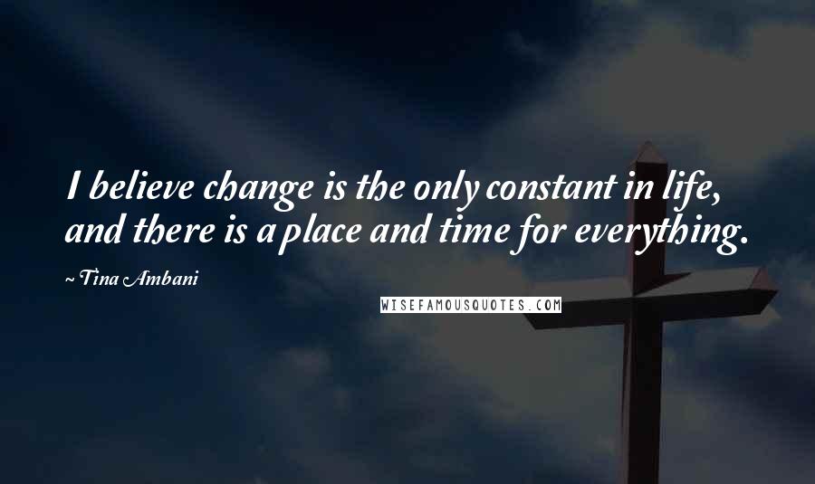 Tina Ambani Quotes: I believe change is the only constant in life, and there is a place and time for everything.