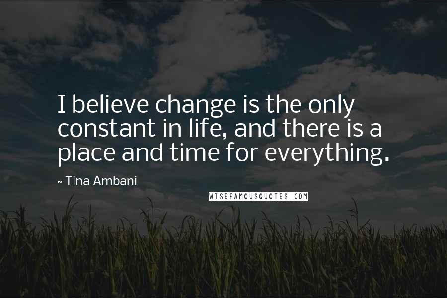 Tina Ambani Quotes: I believe change is the only constant in life, and there is a place and time for everything.