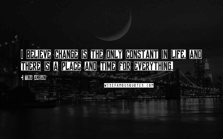 Tina Ambani Quotes: I believe change is the only constant in life, and there is a place and time for everything.