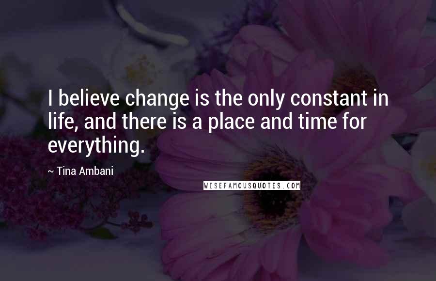 Tina Ambani Quotes: I believe change is the only constant in life, and there is a place and time for everything.