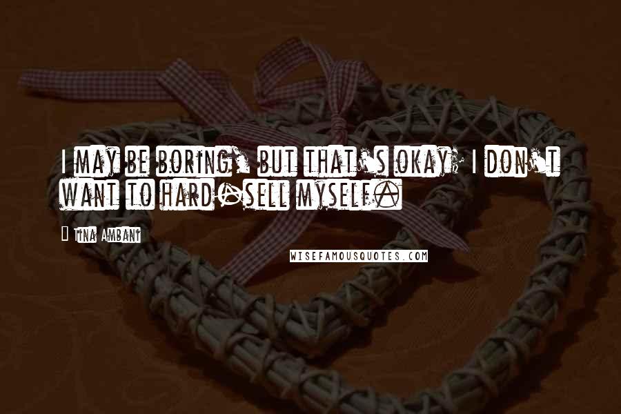 Tina Ambani Quotes: I may be boring, but that's okay; I don't want to hard-sell myself.