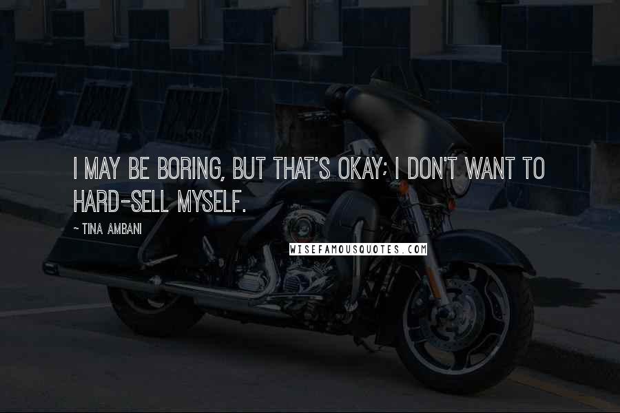Tina Ambani Quotes: I may be boring, but that's okay; I don't want to hard-sell myself.