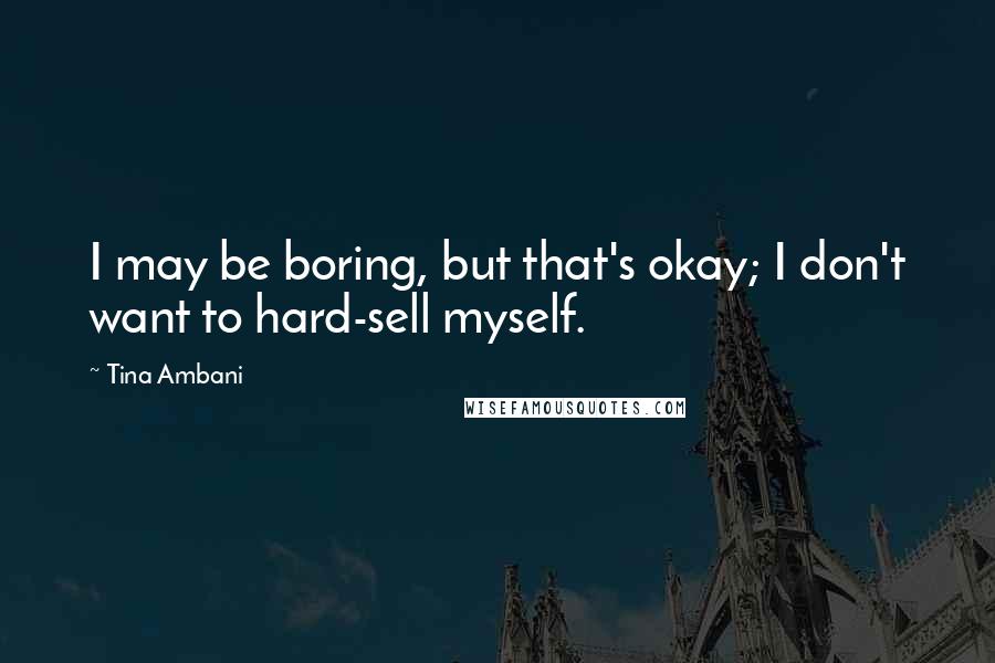 Tina Ambani Quotes: I may be boring, but that's okay; I don't want to hard-sell myself.