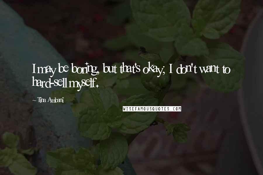 Tina Ambani Quotes: I may be boring, but that's okay; I don't want to hard-sell myself.