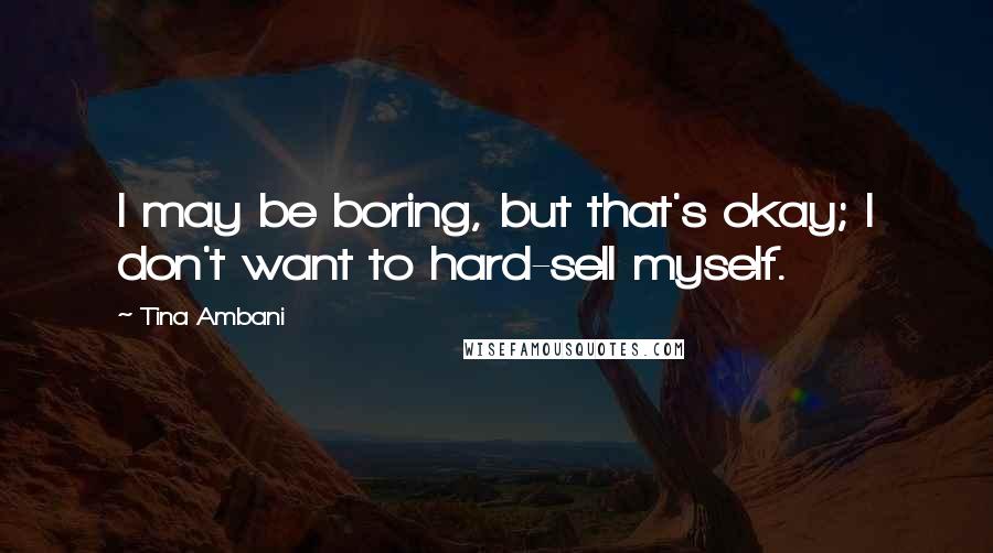 Tina Ambani Quotes: I may be boring, but that's okay; I don't want to hard-sell myself.