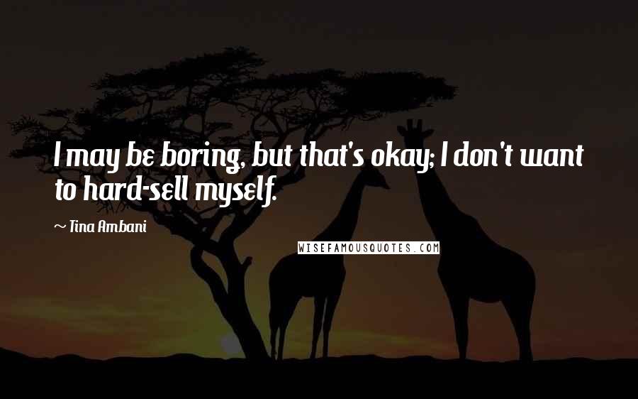 Tina Ambani Quotes: I may be boring, but that's okay; I don't want to hard-sell myself.