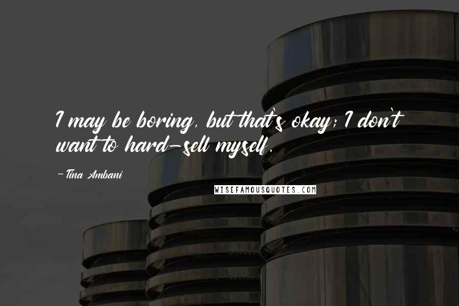 Tina Ambani Quotes: I may be boring, but that's okay; I don't want to hard-sell myself.