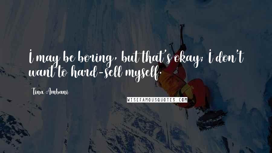 Tina Ambani Quotes: I may be boring, but that's okay; I don't want to hard-sell myself.