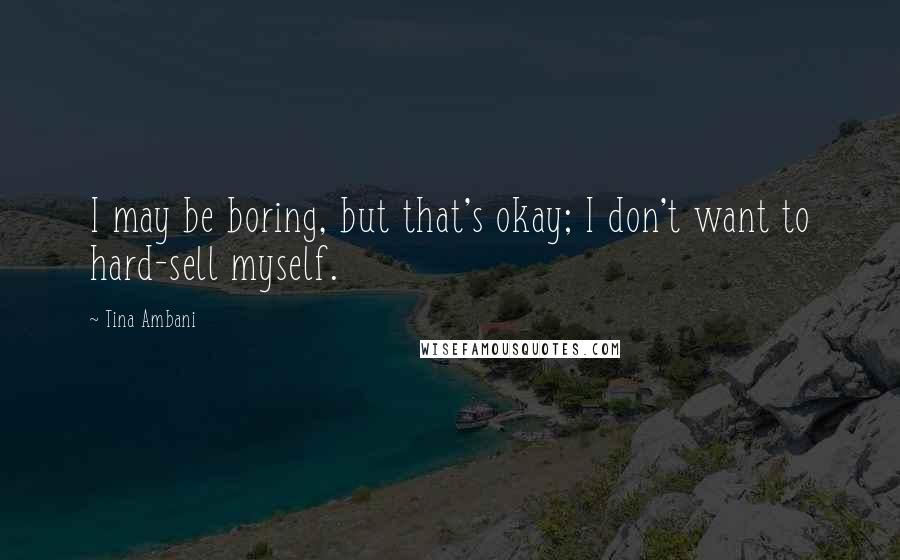 Tina Ambani Quotes: I may be boring, but that's okay; I don't want to hard-sell myself.
