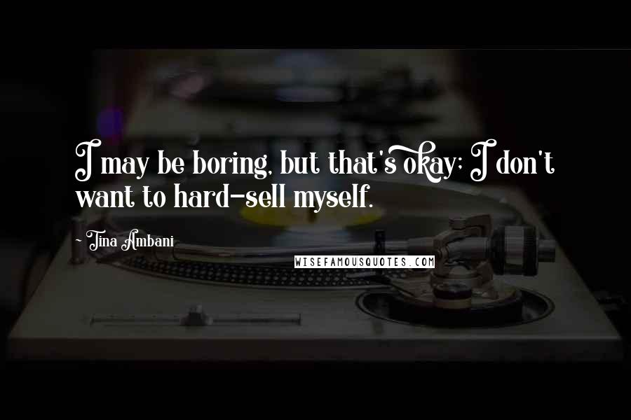 Tina Ambani Quotes: I may be boring, but that's okay; I don't want to hard-sell myself.