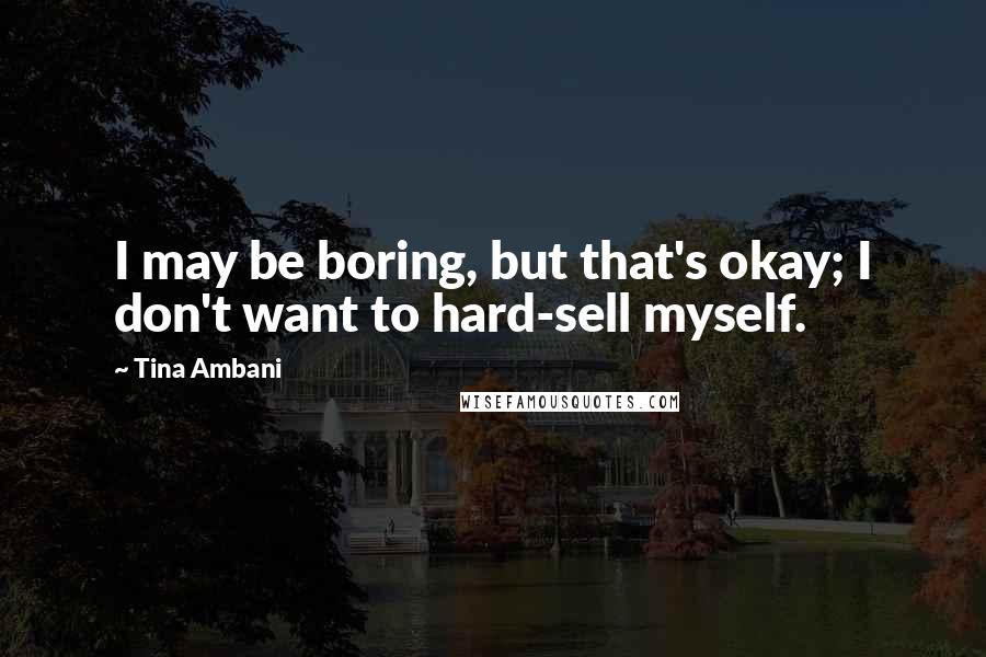 Tina Ambani Quotes: I may be boring, but that's okay; I don't want to hard-sell myself.