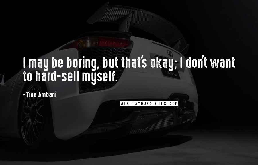 Tina Ambani Quotes: I may be boring, but that's okay; I don't want to hard-sell myself.