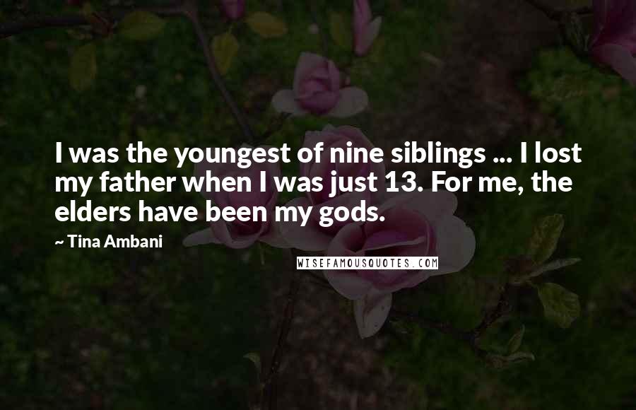 Tina Ambani Quotes: I was the youngest of nine siblings ... I lost my father when I was just 13. For me, the elders have been my gods.