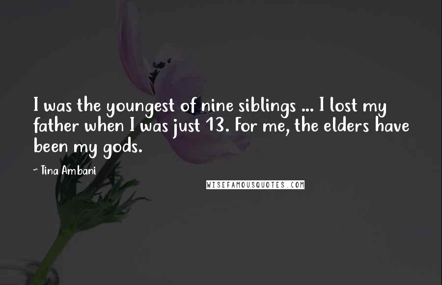Tina Ambani Quotes: I was the youngest of nine siblings ... I lost my father when I was just 13. For me, the elders have been my gods.