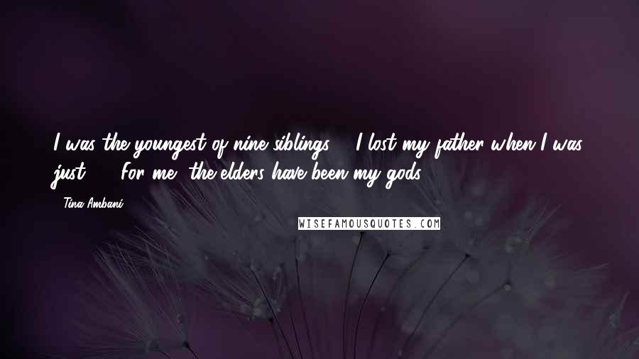 Tina Ambani Quotes: I was the youngest of nine siblings ... I lost my father when I was just 13. For me, the elders have been my gods.