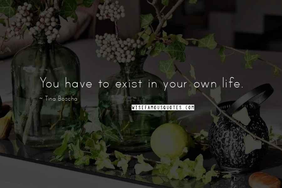 Tina Boscha Quotes: You have to exist in your own life.