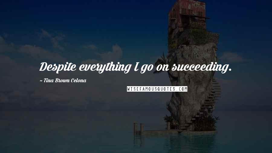 Tina Brown Celona Quotes: Despite everything I go on succeeding.