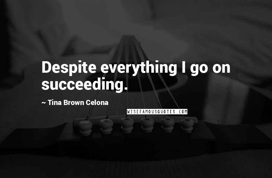 Tina Brown Celona Quotes: Despite everything I go on succeeding.