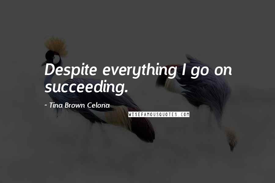 Tina Brown Celona Quotes: Despite everything I go on succeeding.