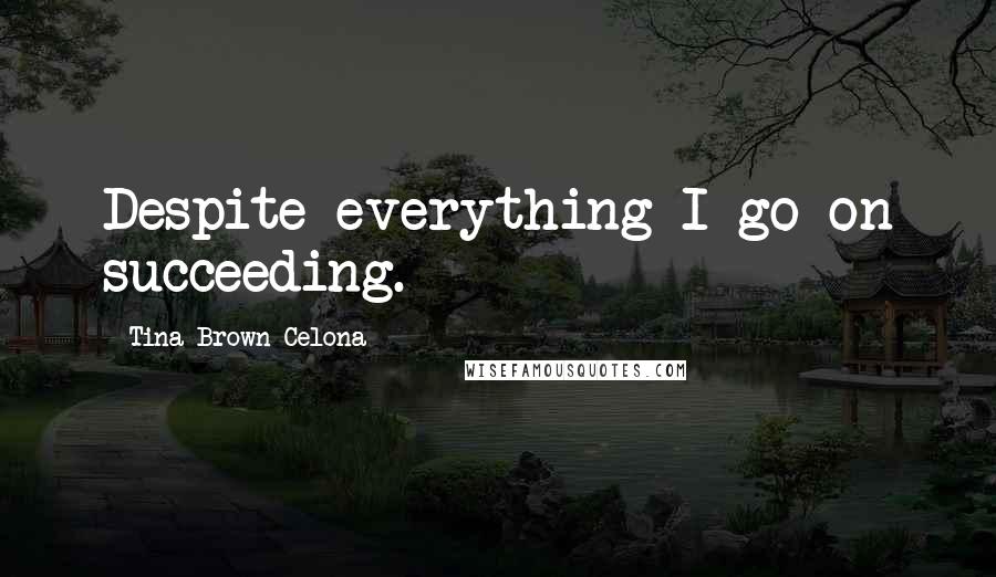 Tina Brown Celona Quotes: Despite everything I go on succeeding.
