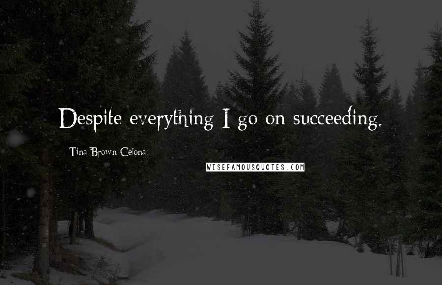 Tina Brown Celona Quotes: Despite everything I go on succeeding.