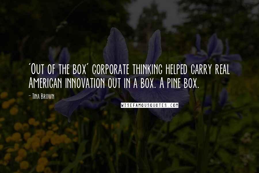 Tina Brown Quotes: 'Out of the box' corporate thinking helped carry real American innovation out in a box. A pine box.