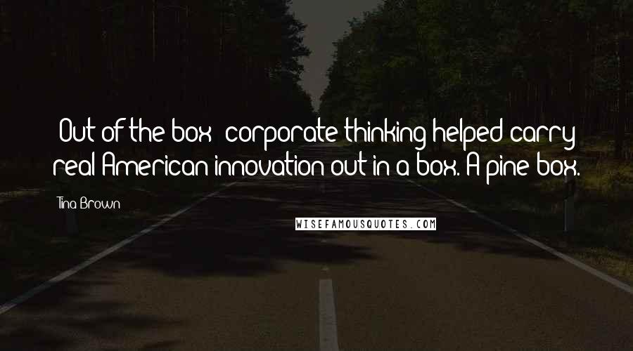 Tina Brown Quotes: 'Out of the box' corporate thinking helped carry real American innovation out in a box. A pine box.