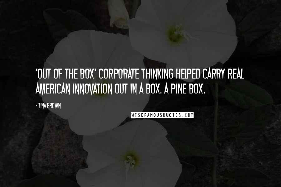 Tina Brown Quotes: 'Out of the box' corporate thinking helped carry real American innovation out in a box. A pine box.