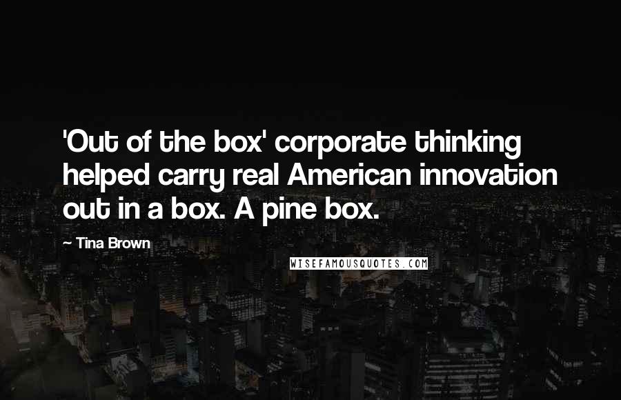 Tina Brown Quotes: 'Out of the box' corporate thinking helped carry real American innovation out in a box. A pine box.