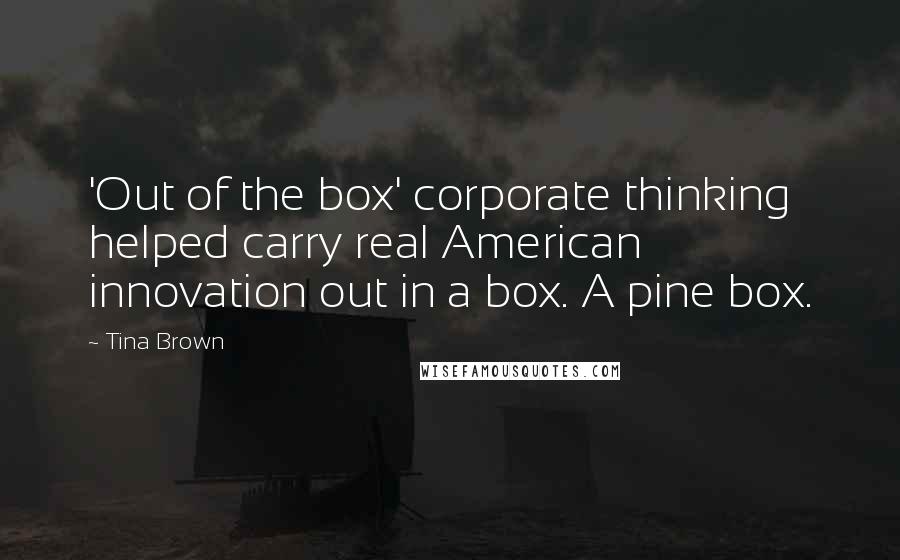 Tina Brown Quotes: 'Out of the box' corporate thinking helped carry real American innovation out in a box. A pine box.