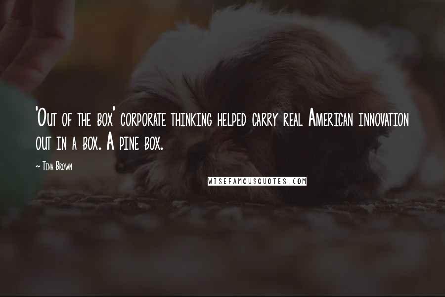 Tina Brown Quotes: 'Out of the box' corporate thinking helped carry real American innovation out in a box. A pine box.