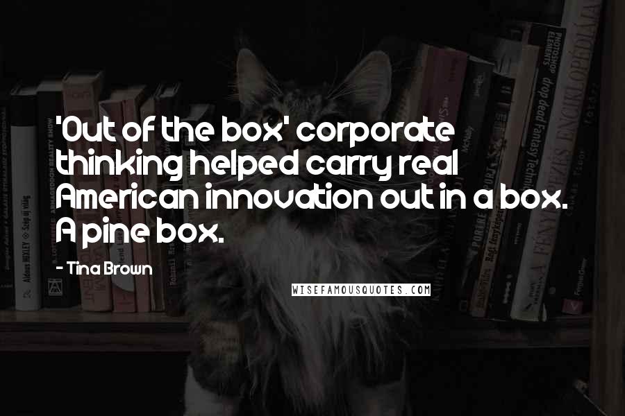 Tina Brown Quotes: 'Out of the box' corporate thinking helped carry real American innovation out in a box. A pine box.