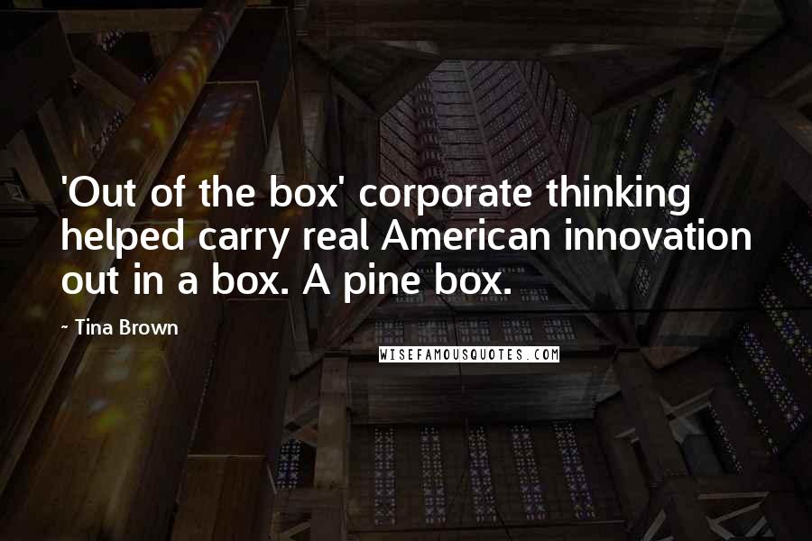 Tina Brown Quotes: 'Out of the box' corporate thinking helped carry real American innovation out in a box. A pine box.